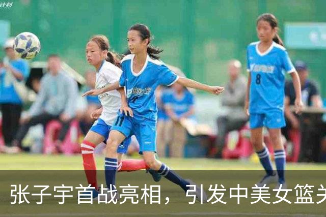 张子宇首战亮相，引发中美女篮关注