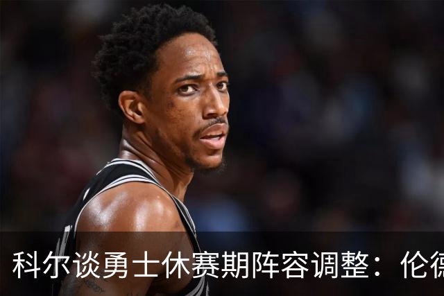 科尔谈勇士休赛期阵容调整：伦德博格将助力球队